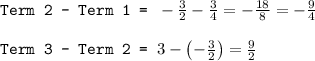 \texttt{Term 2 - Term 1 = }-\frac{3}{2}-\frac{3}{4}=-\frac{18}{8}=-\frac{9}{4}\\\\\texttt{Term 3 - Term 2 = }3-\left ( -\frac{3}{2}\right )=\frac{9}{2}