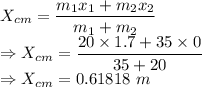 X_{cm}=\dfrac{m_1x_1+m_2x_2}{m_1+m_2}\\\Rightarrow X_{cm}=\dfrac{20\times 1.7+35\times 0}{35+20}\\\Rightarrow X_{cm}=0.61818\ m