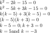 k^2-2k-15=0\\k^2-5k+3k-15=0\\k(k-5)+3(k-5)=0\\(k-5)(k+3)=0\\k-5=0;k+3=0\\k=5 \text{and } k=-3