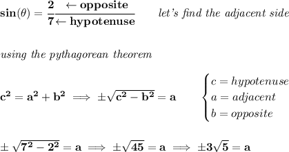 \bf sin(\theta )=\cfrac{2}{7}\cfrac{\leftarrow opposite}{\leftarrow hypotenuse}\qquad \textit{let's find the adjacent side}&#10;\\\\\\&#10;\textit{using the pythagorean theorem}\\\\&#10;c^2=a^2+b^2\implies \pm\sqrt{c^2-b^2}=a\qquad &#10;\begin{cases}&#10;c=hypotenuse\\&#10;a=adjacent\\&#10;b=opposite\\&#10;\end{cases}&#10;\\\\\\&#10;\pm\sqrt{7^2-2^2}=a\implies \pm\sqrt{45}=a\implies \pm 3\sqrt{5}=a