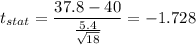 t_{stat} = \displaystyle\frac{37.8 - 40}{\frac{5.4}{\sqrt{18}} } = -1.728
