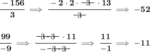 \bf \cfrac{-156}{3}\implies \cfrac{-2\cdot 2\cdot ~~\begin{matrix} 3 \\[-0.7em]\cline{1-1}\\[-5pt]\end{matrix}~~\cdot 13}{~~\begin{matrix} 3 \\[-0.7em]\cline{1-1}\\[-5pt]\end{matrix}~~}\implies -52 \\\\\\ \cfrac{99}{-9}\implies \cfrac{~~\begin{matrix} 3\cdot 3 \\[-0.7em]\cline{1-1}\\[-5pt]\end{matrix}~~\cdot 11}{-~~\begin{matrix} 3\cdot 3 \\[-0.7em]\cline{1-1}\\[-5pt]\end{matrix}~~}\implies \cfrac{11}{-1}\implies -11