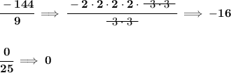 \bf \cfrac{-144}{9}\implies \cfrac{-2\cdot 2\cdot 2\cdot 2\cdot ~~\begin{matrix} 3\cdot 3 \\[-0.7em]\cline{1-1}\\[-5pt]\end{matrix}~~}{~~\begin{matrix} 3\cdot 3 \\[-0.7em]\cline{1-1}\\[-5pt]\end{matrix}~~ }\implies -16 \\\\\\ \cfrac{0}{25}\implies 0