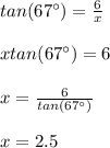 tan(67\°)=\frac{6}{x}\\\\xtan(67\°)=6\\\\x=\frac{6}{tan(67\°)}\\\\x=2.5