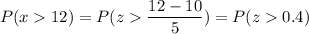 P( x  12) = P( z  \displaystyle\frac{12 - 10}{5}) = P(z  0.4)