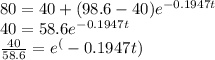 80 = 40 + (98.6 - 40) e^{-0.1947t} \\40 = 58.6 e^{-0.1947t}\\\frac{40}{58.6}  = e^(-0.1947t) \\