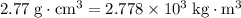 \rm 2.77\; g \cdot cm^{3} = 2.778 \times 10^{3}\; kg \cdot m^{3}