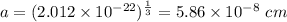 a = (2.012\times 10^{- 22})^{\frac{1}{3}} = 5.86\times 10^{- 8}\ cm