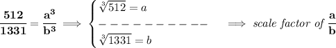 \bf \cfrac{512}{1331}=\cfrac{a^3}{b^3}\implies &#10;\begin{cases}&#10;\sqrt[3]{512}=a\\&#10;----------\\&#10;\sqrt[3]{1331}=b&#10;\end{cases}\implies \textit{scale factor of }\cfrac{a}{b}