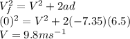 V_{f}^{2} = V^{2} + 2 a d\\(0)^{2} = V^{2} + 2 (- 7.35) (6.5)\\V = 9.8 ms^{-1}