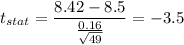 t_{stat} = \displaystyle\frac{8.42 - 8.5}{\frac{0.16}{\sqrt{49}} } = -3.5