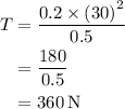 \begin{aligned}T&= \frac{{0.2 \times {{\left( {30} \right)}^2}}}{{0.5}}\\&= \frac{{180}}{{0.5}}\\&= 360\,{\text{N}}\\\end{aligned}