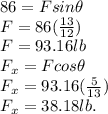 86 = Fsin\theta\\F = 86 (\frac{13}{12})\\F = 93.16 lb\\F_{x} =F cos \theta\\F_{x} = 93.16 (\frac{5}{13})\\F_{x} =38.18 lb.