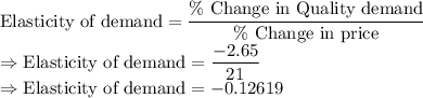 \text{Elasticity of demand}=\dfrac{\text{\% Change in Quality demand}}{\text{\% Change in price}}\\\Rightarrow \text{Elasticity of demand}=\dfrac{-2.65}{21}\\\Rightarrow \text{Elasticity of demand}=-0.12619