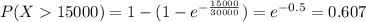 P(X15000)=1-( 1- e^{-\frac{15000}{30000}})=e^{-0.5}=0.607