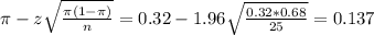 \pi - z\sqrt{\frac{\pi(1-\pi)}{n}} = 0.32 - 1.96\sqrt{\frac{0.32*0.68}{25}} = 0.137