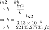 ln2=kh\\\Rightarrow h=\dfrac{ln2}{k}\\\Rightarrow h=\dfrac{ln2}{3.13\times 10^{-5}}\\\Rightarrow h=22145.27733\ ft