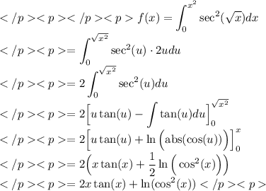 \displaystylef(x)=\int_{0}^{x^2}\sec^2(\sqrt{x})dx \\=\int_{0}^{\sqrt{x^2}}\sec^2(u)\cdot2udu \\=2\int_{0}^{\sqrt{x^2}}\sec^2(u)du \\=2\Big[u\tan(u)-\int\tan(u)du\Big]_{0}^{\sqrt{x^2}} \\=2\Big[u\tan(u)+\ln\Big(\mathrm{abs}(\cos(u))\Big)\Big]_0^x \\=2\Big(x\tan(x)+\dfrac{1}{2}\ln\Big(\cos^2(x)\Big)\Big) \\=2x\tan(x)+\ln(\cos^2(x))