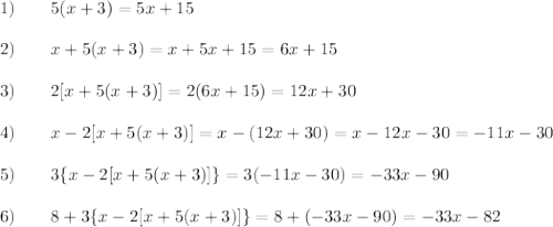 1)\qquad5(x+3)=5x+15\\\\2)\qquad x+5(x+3)=x+5x+15=6x+15\\\\3)\qquad2[x+5(x+3)]=2(6x+15)=12x+30\\\\4)\qquad x-2[x+5(x+3)]=x-(12x+30)=x-12x-30=-11x-30\\\\5)\qquad3\{x-2[x+5(x+3)]\}=3(-11x-30)=-33x-90\\\\6)\qquad8+3\{x-2[x+5(x+3)]\}=8+(-33x-90)=-33x-82