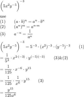 \bigg(5x^2y^{-5}\bigg)^{-3}\\\\\text{use}\\(1)\qquad(a\cdot b)^n=a^n\cdot b^n\\(2)\qquad(a^n)^m=a^{n\cdot m}\\(3)\qquad a^{-n}=\dfrac{1}{a^n}\\\\\bigg(5x^2y^{-5}\bigg)^{-3}=5^{-3}\cdot(x^2)^{-3}\cdot(y^{-5})^{-3}\qquad(1)\\\\=\dfrac{1}{5^3}\cdot x^{2\cdot(-3)}\cdot y^{(-5)(-3)}\qquad(3)\&(2)\\\\=\dfrac{1}{125}\cdot x^{-6}\cdot y^{15}\\\\=\dfrac{1}{125}\cdot\dfrac{1}{x^6}\cdot y^{15}\qquad(3)\\\\=\dfrac{y^{15}}{125x^6}