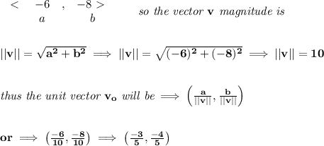 \bf \begin{array}{ccccllll}&#10;\ \textless \ &-6&,&-8\ \textgreater \ \\&#10;&a&&b&#10;\end{array}\qquad \textit{so the vector }v\textit{ magnitude is}&#10;\\\\\\&#10;||v||=\sqrt{a^2+b^2}\implies ||v||=\sqrt{(-6)^2+(-8)^2}\implies ||v||=10&#10;\\\\\\&#10;\textit{thus the unit vector }v_o\textit{ will be}\implies \left(\frac{a}{||v||}, \frac{b}{||v||} \right)&#10;\\\\\\&#10;or\implies \left( \frac{-6}{10},\frac{-8}{10} \right)\implies \left( \frac{-3}{5},\frac{-4}{5} \right)