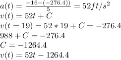 a(t) = \frac{-16 - (-276.4))}{5} = 52ft/s^2\\v(t) = 52t + C\\v(t= 19) = 52*19 + C= -276.4\\988+ C = -276.4\\C = -1264.4\\v(t) = 52t - 1264.4
