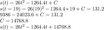 s(t) = 26t^2 - 1264.4t + C \\s(t=19) = 26(19)^2 - 1264.4*19 + C = 131.2\\9386 - 24023.6 + C = 131.2\\C = 14768.8\\s(t) = 26t^2 - 1264.4t + 14768.8
