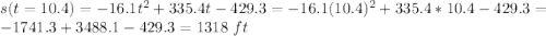 s(t=10.4) = -16.1t^2 + 335.4t - 429.3 = -16.1(10.4)^2 + 335.4*10.4 - 429.3 = -1741.3 + 3488.1 - 429.3 = 1318 ~ft