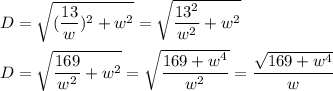 D=\sqrt{(\dfrac{13}{w})^2+w^2}=\sqrt{\dfrac{13^2}{w^2}+w^2}\\\\D=\sqrt{\dfrac{169}{w^2}+w^2}=\sqrt{\dfrac{169+w^4}{w^2}}=\dfrac{\sqrt{169+w^4}}{w}