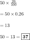 50\times\frac{26}{100}\\\\= 50 \times 0.26\\\\=13\\\\ 50-13={\boxed{ \bf 37}}
