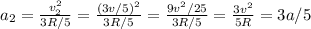 a_2 = \frac{v_2^2}{3R/5} = \frac{(3v/5)^2}{3R/5} = \frac{9v^2/25}{3R/5} = \frac{3v^2}{5R} = 3a/5