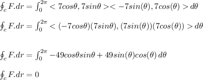 \oint_cF.dr=\int_{0}^{2\pi}{}\,d\theta\\\\\oint_cF.dr=\int_{0}^{2\pi}{}\,d\theta\\\\\\\oint_cF.dr=\int_{0}^{2\pi}{-49cos\theta sin\theta+49sin(\theta)cos(\theta)}\,d\theta\\\\\oint_cF.dr=0\\