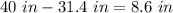 40\ in-31.4\ in=8.6\ in