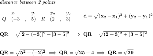 \bf \textit{distance between 2 points}\\ \quad \\&#10;\begin{array}{lllll}&#10;&x_1&y_1&x_2&y_2\\&#10;%  (a,b)&#10;Q&({{ -3}}\quad ,&{{ 5}})\quad &#10;%  (c,d)&#10;R&({{ 2}}\quad ,&{{ 3}})&#10;\end{array}\qquad &#10;%  distance value&#10;d = \sqrt{({{ x_2}}-{{ x_1}})^2 + ({{ y_2}}-{{ y_1}})^2}&#10;\\\\\\&#10;QR=\sqrt{[2-(-3)]^2+[3-5]^2}\implies QR=\sqrt{(2+3)^2+(3-5)^2}&#10;\\\\\\&#10;QR=\sqrt{5^2+(-2)^2}\implies QR=\sqrt{25+4}\implies QR=\sqrt{29}