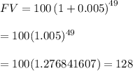 FV=100\left(1+ 0.005 \right)^{49} \\ \\ =100(1.005)^{49} \\ \\ =100(1.276841607)=128