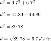 d^2=6.7^2+6.7^2\\ \\d^2=44.89+44.89\\ \\d^2=89.78\\ \\d=\sqrt{89.78}=6.7\sqrt{2}\ in
