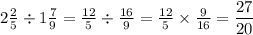 2 \frac 2 5 \div 1 \frac 7 9 = \frac{12}{5} \div \frac{16}{9} = \frac{12}{5} \times \frac{9}{16} = \dfrac{27}{20}