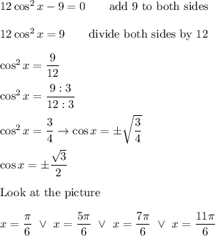 12\cos^2x-9=0\qquad\text{add 9 to both sides}\\\\12\cos^2x=9\qquad\text{divide both sides by 12}\\\\\cos^2x=\dfrac{9}{12}\\\\\cos^2x=\dfrac{9:3}{12:3}\\\\\cos^2x=\dfrac{3}{4}\to\cos x=\pm\sqrt{\dfrac{3}{4}}\\\\\cos x=\pm\dfrac{\sqrt3}{2}\\\\\text{Look at the picture}\\\\x=\dfrac{\pi}{6}\ \vee\ x=\dfrac{5\pi}{6}\ \vee\ x=\dfrac{7\pi}{6}\ \vee\ x=\dfrac{11\pi}{6}