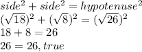 side^{2}+side^{2}=hypotenuse^{2}\\(\sqrt{18} )^{2} +(\sqrt{8} )^{2} =(\sqrt{26} )^{2} \\18+8=26\\26=26,true