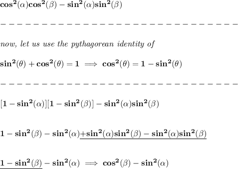 \bf cos^2(\alpha)cos^2(\beta)-sin^2(\alpha)sin^2(\beta)\\\\&#10;-----------------------------\\\\&#10;\textit{now, let us use the pythagorean identity of }\\\\&#10;sin^2(\theta)+cos^2(\theta)=1\implies cos^2(\theta)=1-sin^2(\theta)\\\\&#10;-----------------------------\\\\\&#10;[ 1-sin^2(\alpha)][ 1-sin^2(\beta)]-sin^2(\alpha)sin^2(\beta)&#10;\\\\\\\&#10;1-sin^2(\beta)-sin^2(\alpha)\underline{+sin^2(\alpha)sin^2(\beta)-sin^2(\alpha)sin^2(\beta)}&#10;\\\\\\&#10;\underline{1-sin^2(\beta)}-sin^2(\alpha)\implies cos^2(\beta)-sin^2(\alpha)