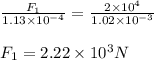 \frac{F_1}{1.13\times 10^{-4}}=\frac{2\times 10^4}{1.02\times 10^{-3}}\\\\F_1=2.22\times 10^3N