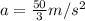 a = \frac{50}{3} m/s^2