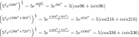 \left (5^3e^{i288^0} \right )^{\frac{1}{3}}=5e^\frac{i288^0}{3}=5e^{i96^0}=5(cos96+isin96)\\\\\left (5^3e^{i(288^0+360^0)} \right )^{\frac{1}{3}}=5e^\frac{i(288^0+360^0)}{3}=5e^{i216^0}=5(cos216+isin216)\\\\\left (5^3e^{i(288^0+720^0)} \right )^{\frac{1}{3}}=5e^\frac{i(288^0+720^0)}{3}=5e^{i3366^0}=5(cos336+isin336)