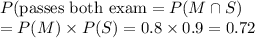 P(\text{passes both exam} = P(M\cap S) \\=P(M)\times P(S) = 0.8\times 0.9 = 0.72