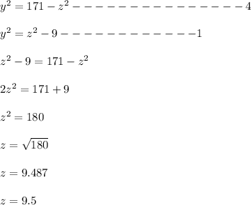 y^2=171-z^2---------------4\\\\y^2=z^2-9------------1\\\\z^2-9=171-z^2\\\\2z^2=171+9\\\\z^2=180\\\\z=\sqrt{180} \\\\z=9.487\\\\z=9.5