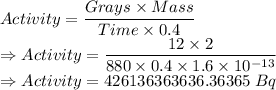 Activity=\dfrac{Grays\times Mass}{Time\times 0.4}\\\Rightarrow Activity=\dfrac{12\times 2}{880\times 0.4\times 1.6\times 10^{-13}}\\\Rightarrow Activity=426136363636.36365\ Bq