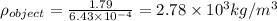 \rho_{object}=\frac{1.79}{6.43\times 10^{-4}}=2.78\times 10^3 kg/m^3