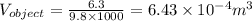V_{object}=\frac{6.3}{9.8\times 1000}=6.43\times 10^{-4} m^3