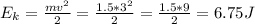 E_k = \frac{mv^2}{2} = \frac{1.5*3^2}{2} = \frac{1.5*9}{2} = 6.75 J