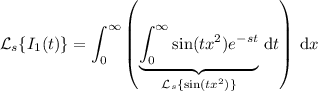 \mathcal L_s\{I_1(t)\}=\displaystyle\int_0^\infty\left(\underbrace{\int_0^\infty \sin(tx^2)e^{-st}}_{\mathcal L_s\{\sin(tx^2)\}}\,\mathrm dt\right)\,\mathrm dx